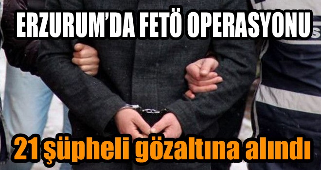 Erzurum’da FETÖ’den 21 Şüpheli Gözaltına Alındı!