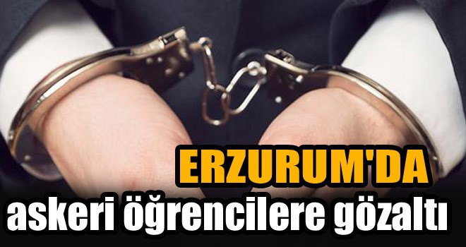 Erzurum’da FETÖ’nün Askeri Okula Yerleştirdiği 13 Öğrenciye Gözaltı Kararı!