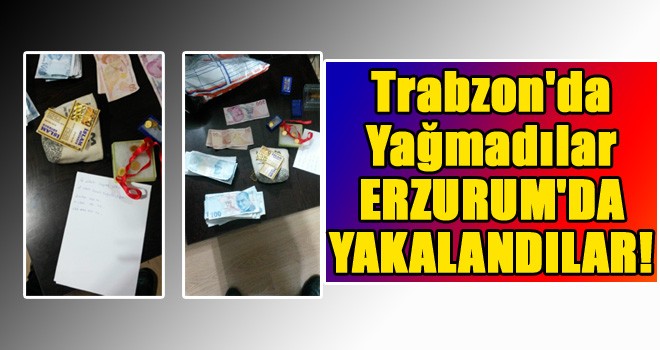 Trabzon’da yağmaladılar, Erzurum’da yakalandılar