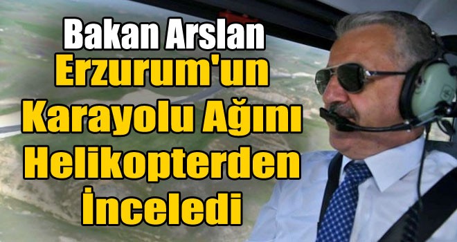 Bakan Arslan, Erzurum'un Karayolu Ağını Helikopterden İnceledi!