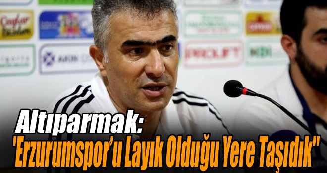 Altıparmak: ''Erzurumspor’u Layık Olduğu Yere Taşıdık''