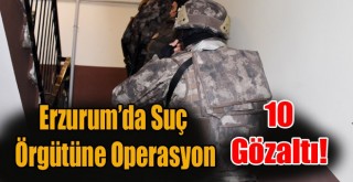 Erzurum’da Suç Örgütüne Operasyon: 10 Gözaltı!
