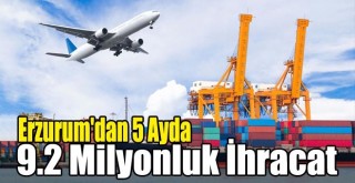 Erzurum'dan 5 Ayda 9.2 Milyonluk İhracat!