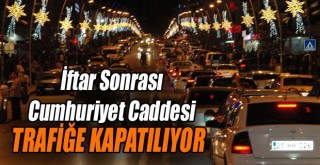 İftar Sonrası Cumhuriyet Caddesi Trafiğe Kapatılıyor!