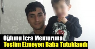 Oğlunu İcra Memuruna Teslim Etmeyen Baba Tutuklandı!