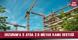 Erzurum'a 5 Ayda 2.6 Milyar Kamu Desteği