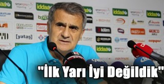 Şenol Güneş: ''İlk Yarı İyi Değildik''