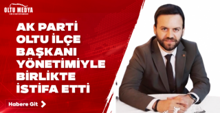 AK PARTİ OLTU İLÇE BAŞKANI YÖNETİMİYLE BİRLİKTE İSTİFA ETTİ