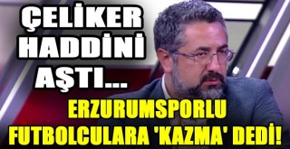 Serdar Ali Çeliker'den Erzurumsporlu Futbolculara Hakaret!