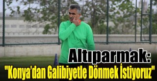 Altıparmak: ''Konya’dan Galibiyetle Dönmek İstiyoruz''