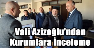 Vali Azizoğlu’ndan Kurumlara İnceleme!