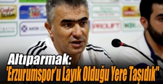 Altıparmak: ''Erzurumspor’u Layık Olduğu Yere Taşıdık''
