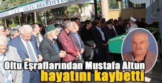 Oltu eşraflarından Mustafa Altun hayatını kaybetti