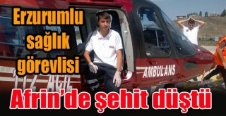 Erzurumlu Sağlık Görevlisi Afrin’de Şehit Düştü!