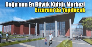 Doğu’nun En Büyük Kültür Merkezi Erzurum’da Yapılacak!