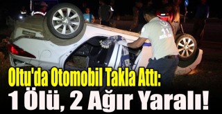 Oltu'da Otomobil Takla Attı: 1 Ölü, 2 Ağır Yaralı!