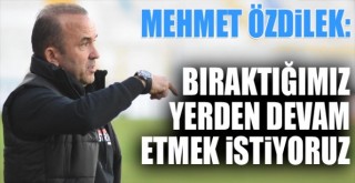 Özdilek: Bıraktığımız yerden devam etmek istiyoruz
