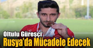Oltulu Güreşçi, Rusya’da Mücadele Edecek!